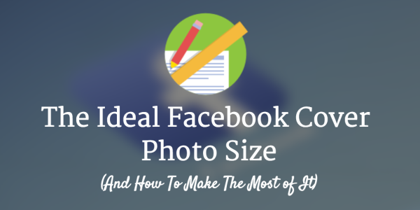 The Ideal Facebook Cover Photo Size (And How To Make The Most of It ...