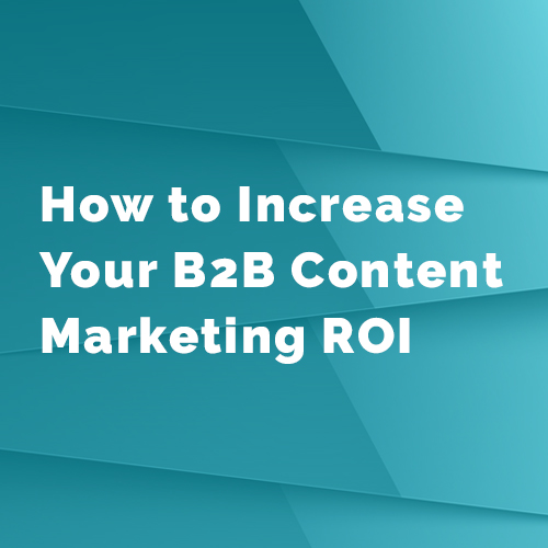 How To Increase Your B2B Content Marketing ROI - Business2Community