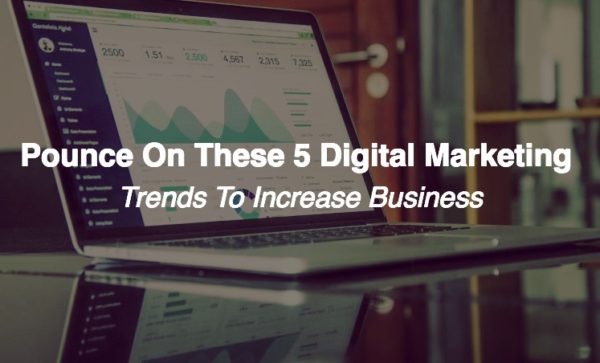Pounce On These 5 Digital Marketing Trends to Increase Business In 2018 ...