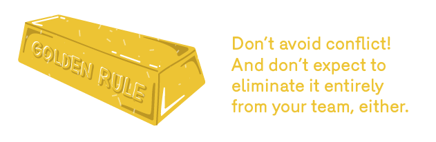 GOLDEN RULE: Don’t avoid conflict! And don’t expect to eliminate it entirely from your team, either.