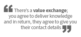 Theres a value exchange; you agree to deliver knowledge and in return, they agree to give you their contact details.